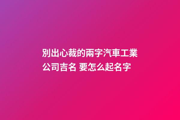 別出心裁的兩字汽車工業公司吉名 要怎么起名字-第1張-公司起名-玄機派